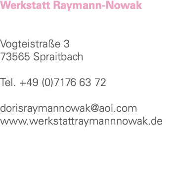 Werkstatt Raymann-Nowak Vogteistraße 3 73565 Spraitbach Tel. +49 (0)7176 63 72 dorisraymannowak@aol.com www.werkstattraymannnowak.de