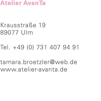 Atelier AvanTa Krausstraße 19 89077 Ulm Tel. +49 (0) 731 407 94 91 tamara.broetzler@web.de www.atelier-avanta.de