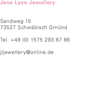 Jane Lyon Jewellery Sandweg 15 73527 Schwäbisch Gmünd Tel. +49 (0) 1575 293 87 86 jljewellery@online.de